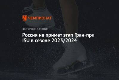 Россия не примет этап Гран-при ISU в сезоне 2023/2024