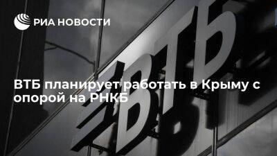 В ВТБ сообщили о планах по работе в Крыму с опорой на РНКБ, который войдет в состав группы