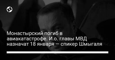 Монастырский погиб в авиакатастрофе. И.о. главы МВД назначат 18 января — спикер Шмыгаля