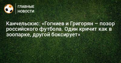 Канчельскис: «Гогниев и Григорян – позор российского футбола. Один кричит как в зоопарке, другой боксирует»