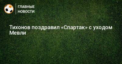 Тихонов поздравил «Спартак» с уходом Мевли