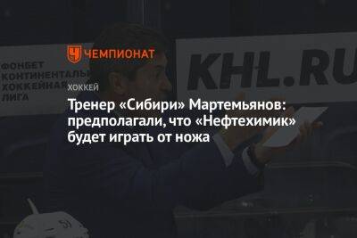 Тренер «Сибири» Мартемьянов: предполагали, что «Нефтехимик» будет играть от ножа