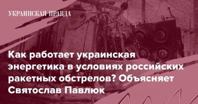 Как работает украинская энергетика в условиях российских ракетных обстрелов? Объясняет Святослав Павлюк