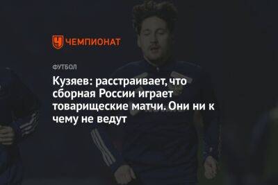 Кузяев: расстраивает, что сборная России играет товарищеские матчи. Они ни к чему не ведут