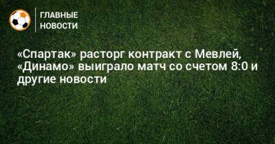 «Спартак» расторг контракт с Мевлей, «Динамо» выиграло матч со счетом 8:0 и другие новости