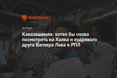 Кавазашвили: хотел бы снова посмотреть на Халка и кудрявого друга Вагнера Лава в РПЛ