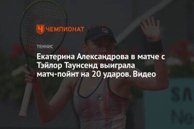 Екатерина Александрова в матче с Тэйлор Таунсенд выиграла матч-пойнт на 20 ударов. Видео