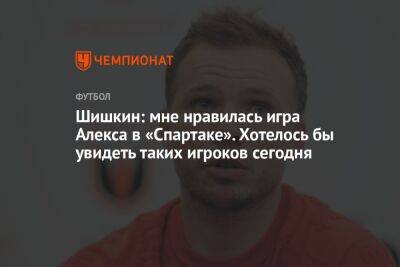 Шишкин: мне нравилась игра Алекса в «Спартаке». Хотелось бы увидеть таких игроков сегодня
