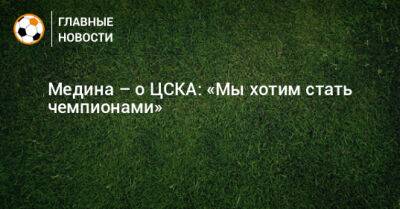 Медина – о ЦСКА: «Мы хотим стать чемпионами»