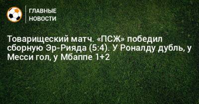 Товарищеский матч. «ПСЖ» победил сборную Эр-Рияда (5:4). У Роналду дубль, у Месси гол, у Мбаппе 1+2