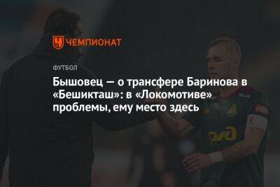 Бышовец — о трансфере Баринова в «Бешикташ»: в «Локомотиве» проблемы, ему место здесь