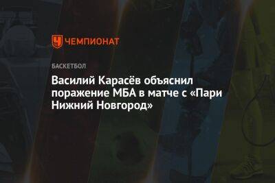 Василий Карасёв объяснил поражение МБА в матче с «Пари Нижний Новгород»