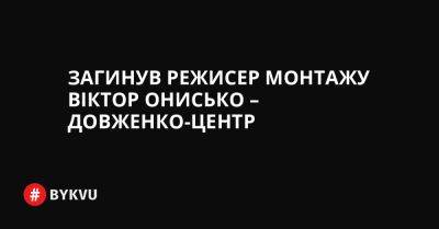 Загинув режисер монтажу Віктор Онисько – Довженко-центр