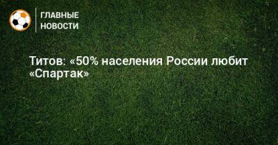 Титов: «50% населения России любит «Спартак»