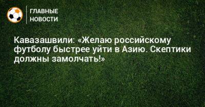 Кавазашвили: «Желаю российскому футболу быстрее уйти в Азию. Скептики должны замолчать!»