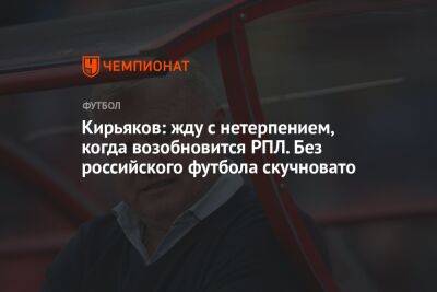 Кирьяков: жду с нетерпением, когда возобновится РПЛ. Без российского футбола скучновато