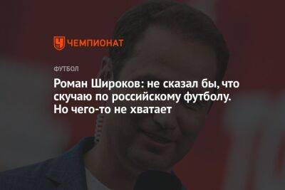 Роман Широков: не сказал бы, что скучаю по российскому футболу. Но чего-то не хватает