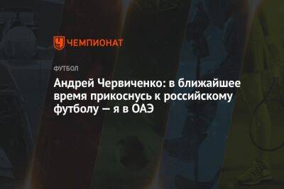 Андрей Червиченко: в ближайшее время прикоснусь к российскому футболу — я в ОАЭ
