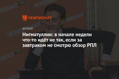 Нигматуллин: в начале недели что-то идёт не так, если за завтраком не смотрю обзор РПЛ