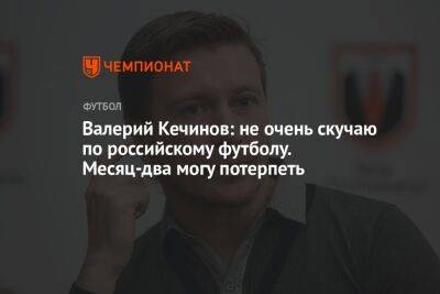 Валерий Кечинов: не очень скучаю по российскому футболу. Месяц-два могу потерпеть