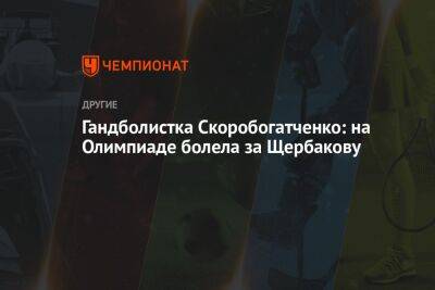 Гандболистка Скоробогатченко: на Олимпиаде болела за Щербакову