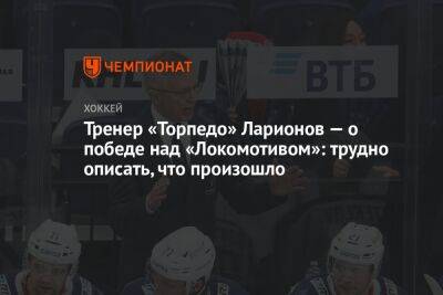 Тренер «Торпедо» Ларионов — о победе над «Локомотивом»: трудно описать, что произошло