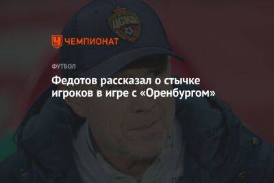 Федотов рассказал о стычке игроков в игре с «Оренбургом»