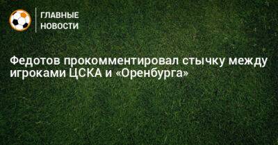 Федотов прокомментировал стычку между игроками ЦСКА и «Оренбурга»