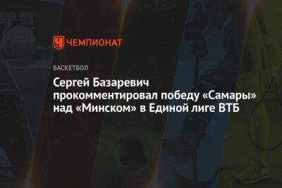 Сергей Базаревич прокомментировал победу «Самары» над «Минском» в Единой лиге ВТБ