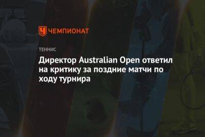 Директор Australian Open ответил на критику за поздние матчи по ходу турнира