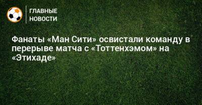 Фанаты «Ман Сити» освистали команду в перерыве матча с «Тоттенхэмом» на «Этихаде»