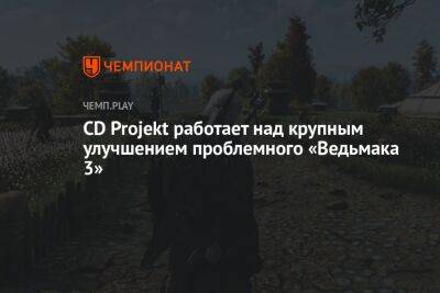 CD Projekt работает над крупным улучшением проблемного «Ведьмака 3»