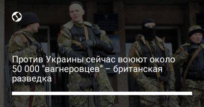 Против Украины сейчас воюют около 50 000 "вагнеровцев" – британская разведка