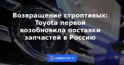 Возвращение строптивых: Toyota первой возобновила поставки запчастей в Россию