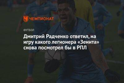 Дмитрий Радченко ответил, на игру какого легионера «Зенита» снова посмотрел бы в РПЛ