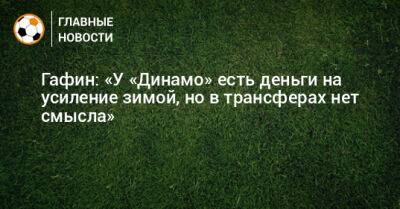 Гафин: «У «Динамо» есть деньги на усиление зимой, но в трансферах нет смысла»