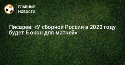 Писарев: «У сборной России в 2023 году будет 5 окон для матчей»