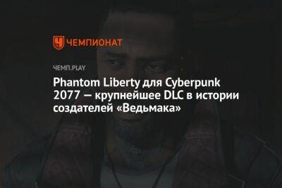 Phantom Liberty для Cyberpunk 2077 — крупнейшее DLC в истории создателей «Ведьмака»