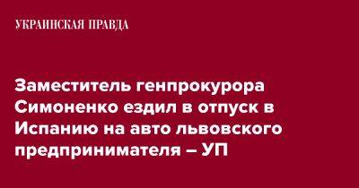 Заместитель генпрокурора Симоненко ездил в отпуск в Испанию на авто львовского предпринимателя – УП