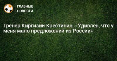 Тренер Киргизии Крестинин: «Удивлен, что у меня мало предложений из России»