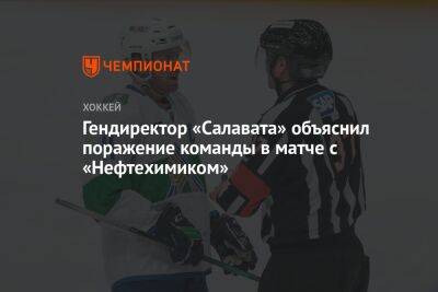 Ринат Баширов - Гендиректор «Салавата» объяснил поражение команды в матче с «Нефтехимиком» - championat.com - Уфа - Нижнекамск