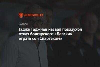 Гаджи Гаджиев назвал показухой отказ болгарского «Левски» играть со «Спартаком»