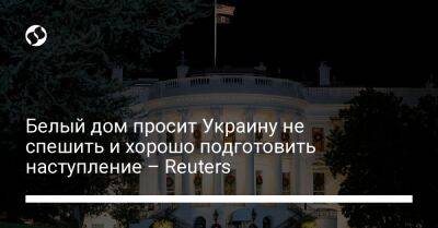 Белый дом просит Украину не спешить и хорошо подготовить наступление – Reuters