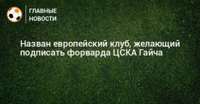 Назван европейский клуб, желающий подписать форварда ЦСКА Гайча