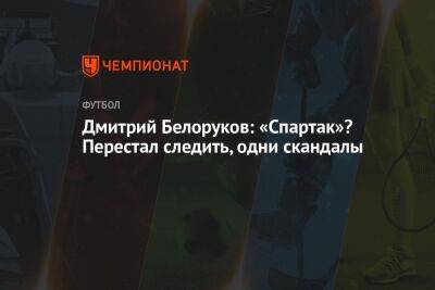 Дмитрий Белоруков: «Спартак»? Перестал следить, одни скандалы