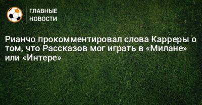 Рианчо прокомментировал слова Карреры о том, что Рассказов мог бы заиграть в «Милане» или «Интере»