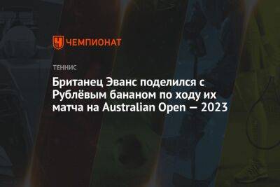 Британец Эванс поделился с Рублёвым бананом по ходу их матча на Australian Open — 2023