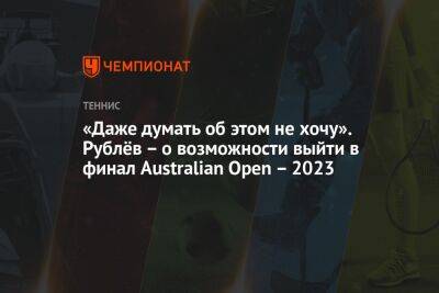 «Даже думать об этом не хочу». Рублёв – о возможности выйти в финал Australian Open – 2023