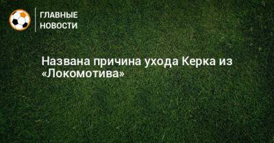 Названа причина ухода Керка из «Локомотива»