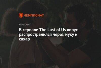 В сериале The Last of Us вирус распространился через муку и сахар